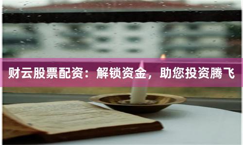 财云股票配资：解锁资金，助您投资腾飞