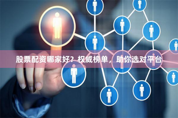 股票配资哪家好？权威榜单，助你选对平台