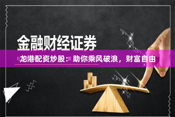 龙港配资炒股：助你乘风破浪，财富自由