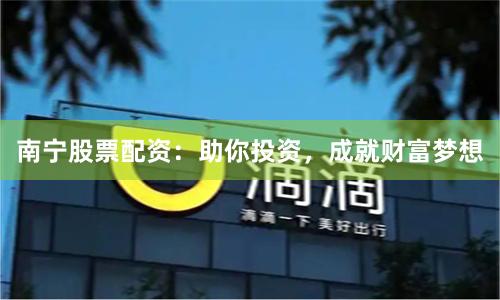 南宁股票配资：助你投资，成就财富梦想