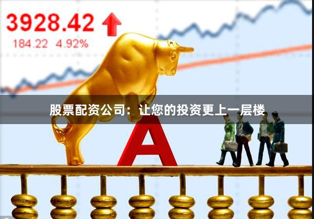 股票配资公司：让您的投资更上一层楼