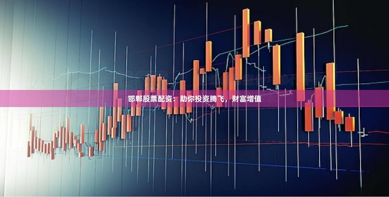 邯郸股票配资：助你投资腾飞，财富增值