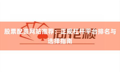 股票配资网站推荐：正规杠杆平台排名与选择指南