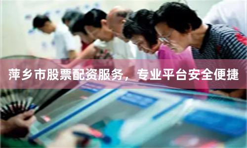 萍乡市股票配资服务，专业平台安全便捷