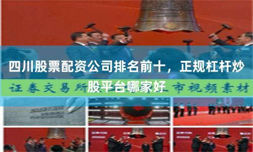 四川股票配资公司排名前十，正规杠杆炒股平台哪家好