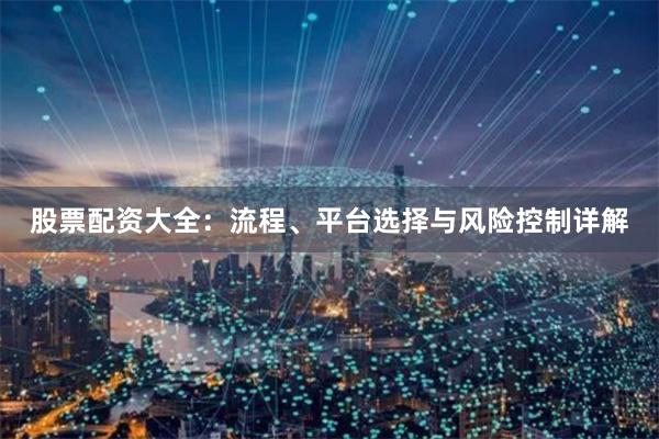 股票配资大全：流程、平台选择与风险控制详解