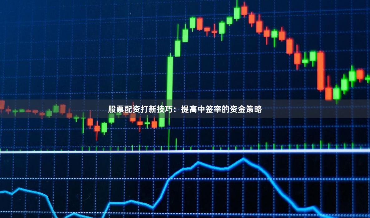 股票配资打新技巧：提高中签率的资金策略