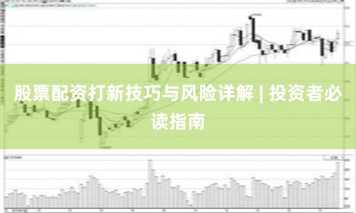 股票配资打新技巧与风险详解 | 投资者必读指南
